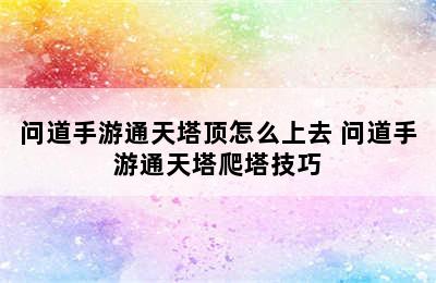 问道手游通天塔顶怎么上去 问道手游通天塔爬塔技巧